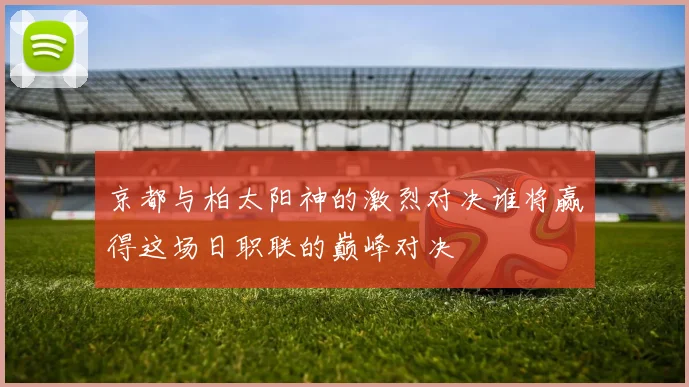 京都与柏太阳神的激烈对决谁将赢得这场日职联的巅峰对决