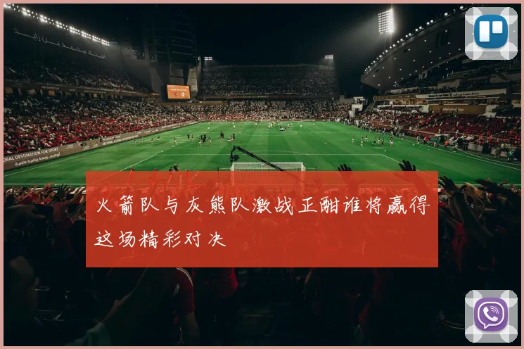 火箭队与灰熊队激战正酣谁将赢得这场精彩对决