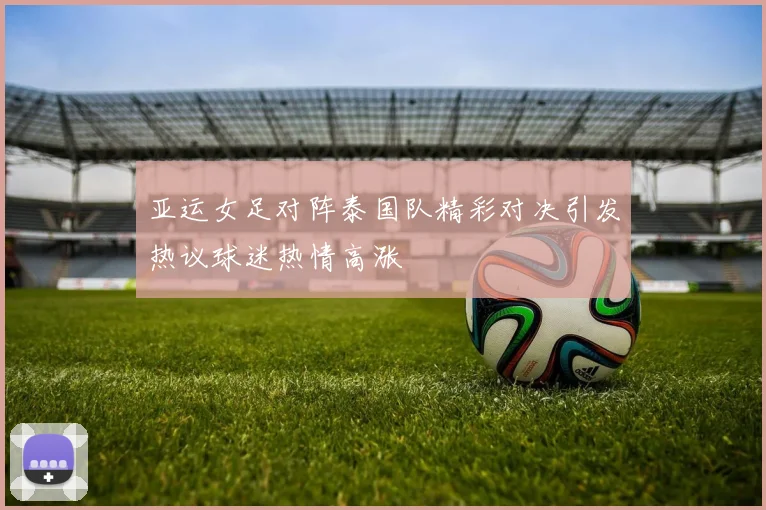 亚运女足对阵泰国队精彩对决引发热议球迷热情高涨