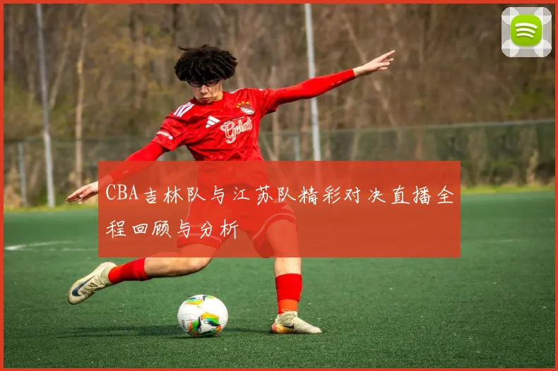 CBA吉林队与江苏队精彩对决直播全程回顾与分析