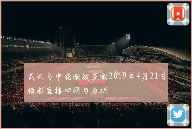 武汉与申花激战正酣2019年4月21日精彩直播回顾与分析