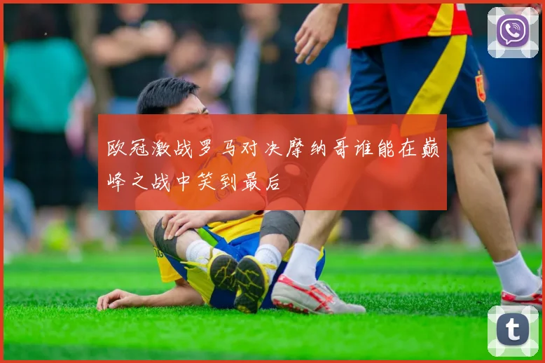 欧冠激战罗马对决摩纳哥谁能在巅峰之战中笑到最后