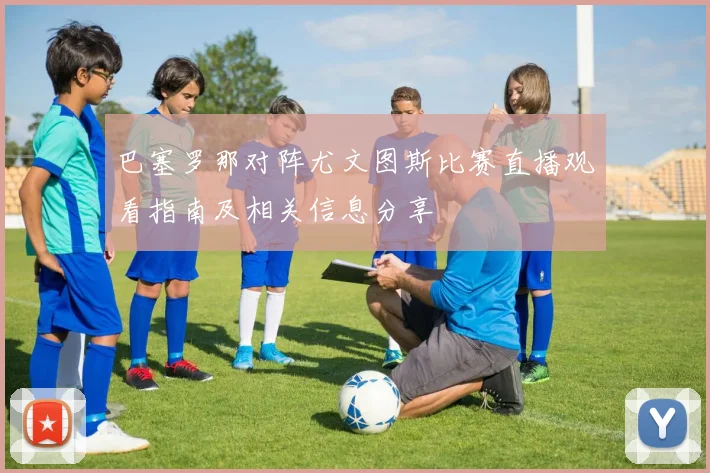 巴塞罗那对阵尤文图斯比赛直播观看指南及相关信息分享