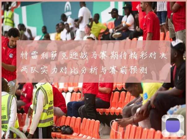 特雷利萨克迎战马赛期待精彩对决两队实力对比分析与赛前预测