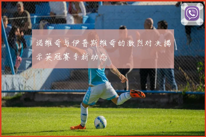 诺维奇与伊普斯维奇的激烈对决揭示英冠赛季新动态