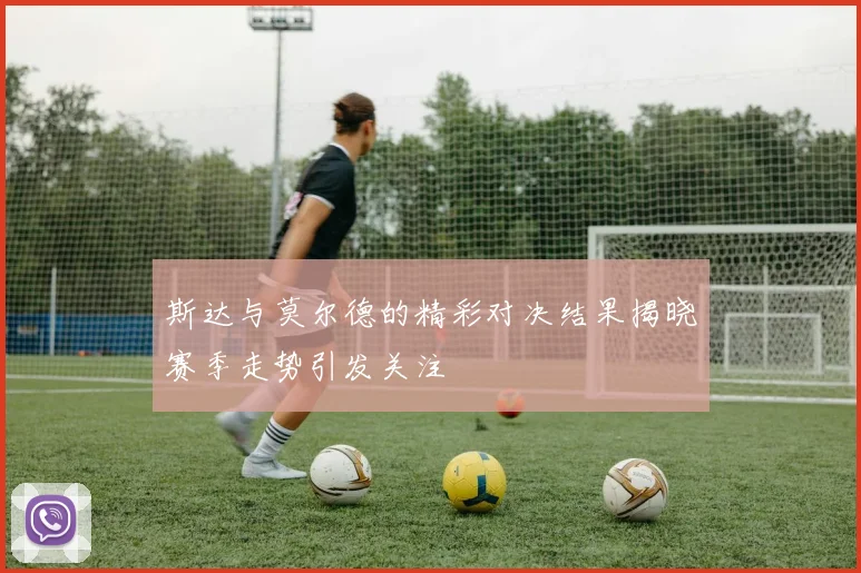 斯达与莫尔德的精彩对决结果揭晓赛季走势引发关注