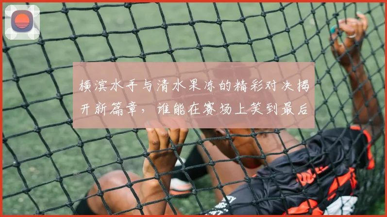 横滨水手与清水果冻的精彩对决揭开新篇章，谁能在赛场上笑到最后