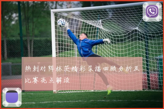 热刺对阵林茨精彩录播回顾分析及比赛亮点解读