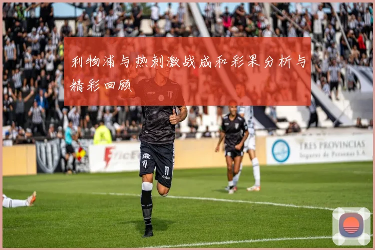 利物浦与热刺激战成和彩果分析与精彩回顾