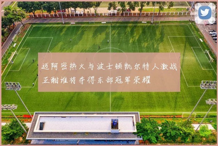 迈阿密热火与波士顿凯尔特人激战正酣谁将夺得东部冠军荣耀