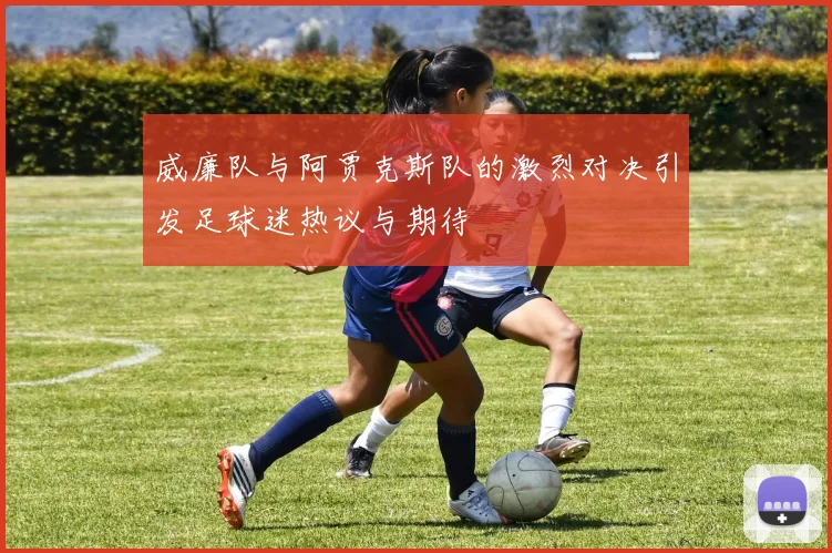 威廉队与阿贾克斯队的激烈对决引发足球迷热议与期待