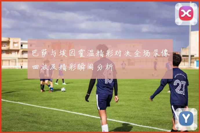 巴萨与埃因霍温精彩对决全场录像回放及精彩瞬间分析