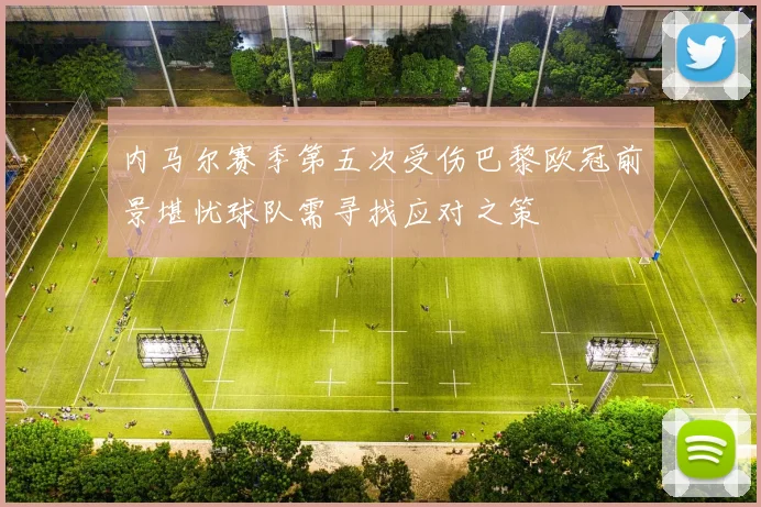 内马尔赛季第五次受伤巴黎欧冠前景堪忧球队需寻找应对之策