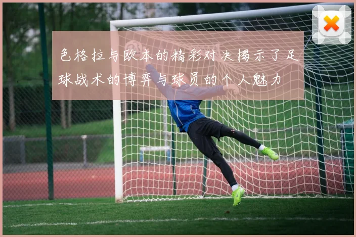 色格拉与欧本的精彩对决揭示了足球战术的博弈与球员的个人魅力