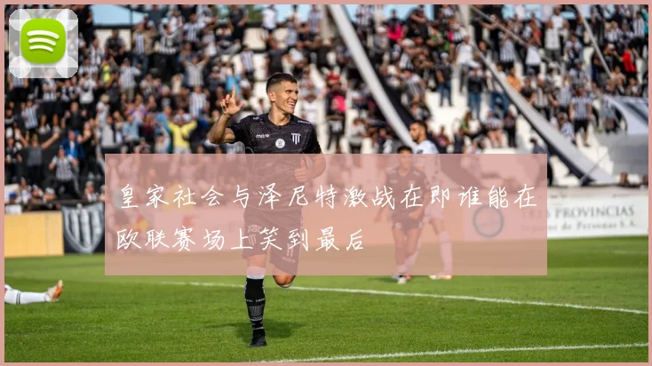 皇家社会与泽尼特激战在即谁能在欧联赛场上笑到最后