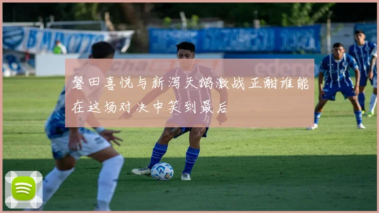 磐田喜悦与新泻天鹅激战正酣谁能在这场对决中笑到最后