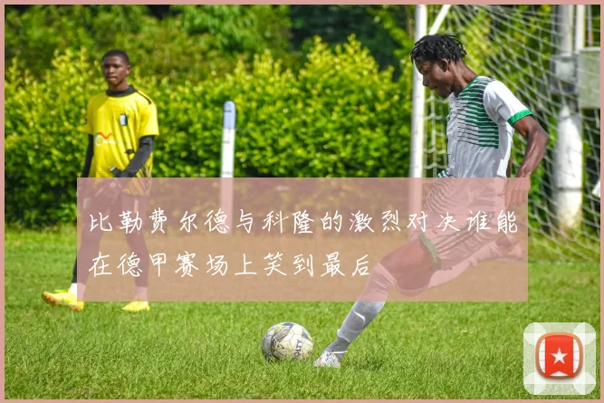 比勒费尔德与科隆的激烈对决谁能在德甲赛场上笑到最后