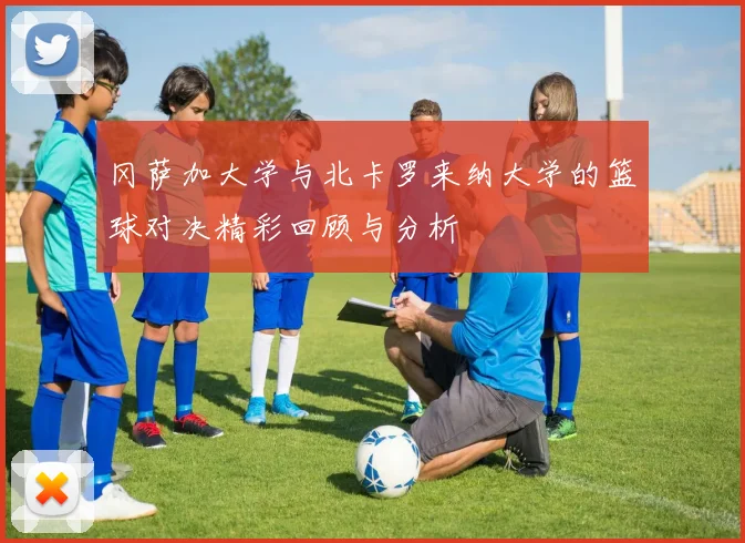 冈萨加大学与北卡罗来纳大学的篮球对决精彩回顾与分析