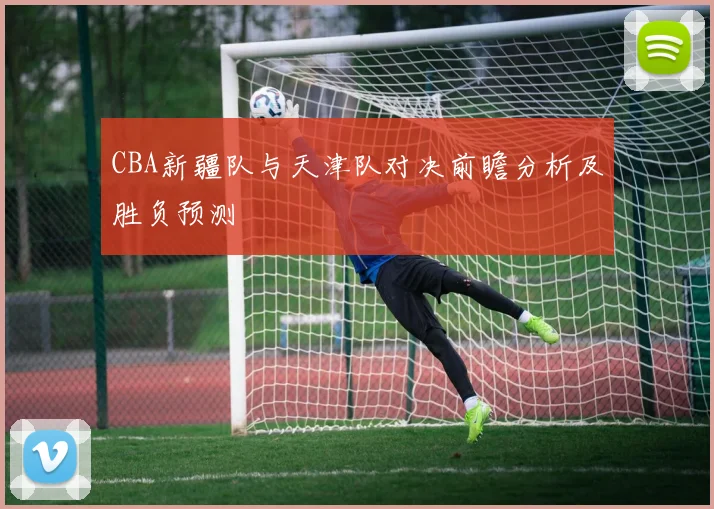 CBA新疆队与天津队对决前瞻分析及胜负预测