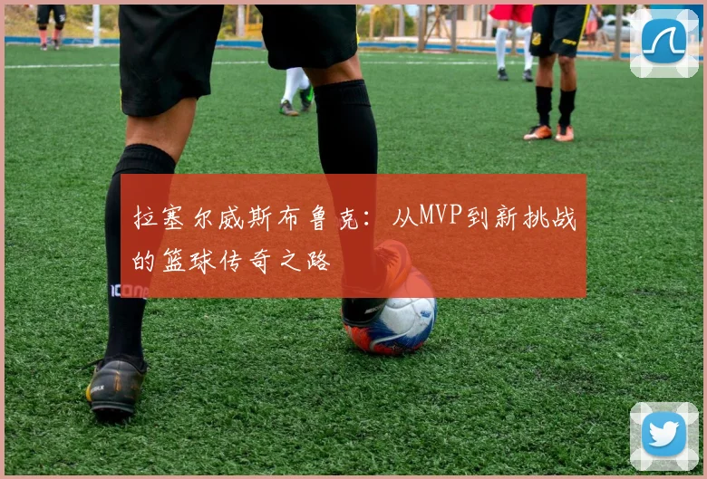 拉塞尔威斯布鲁克：从MVP到新挑战的篮球传奇之路