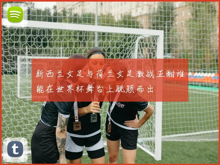 新西兰女足与荷兰女足激战正酣谁能在世界杯舞台上脱颖而出
