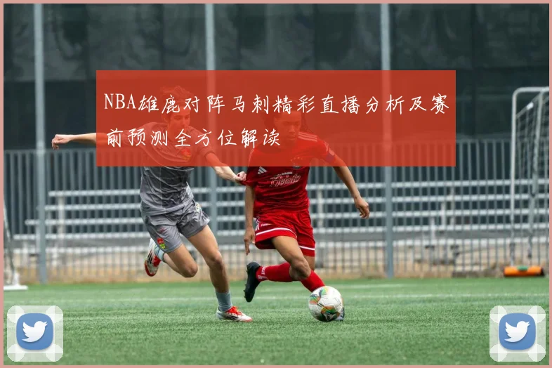 NBA雄鹿对阵马刺精彩直播分析及赛前预测全方位解读