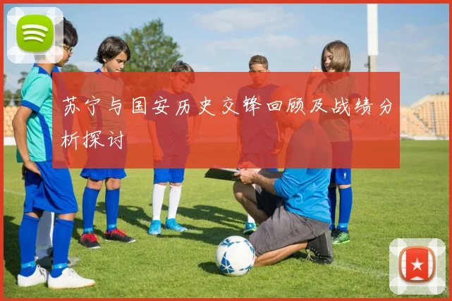 苏宁与国安历史交锋回顾及战绩分析探讨