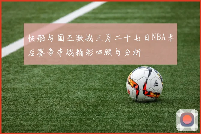 快船与国王激战三月二十七日NBA季后赛争夺战精彩回顾与分析