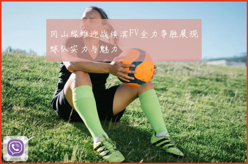 冈山绿雉迎战横滨FV全力争胜展现球队实力与魅力