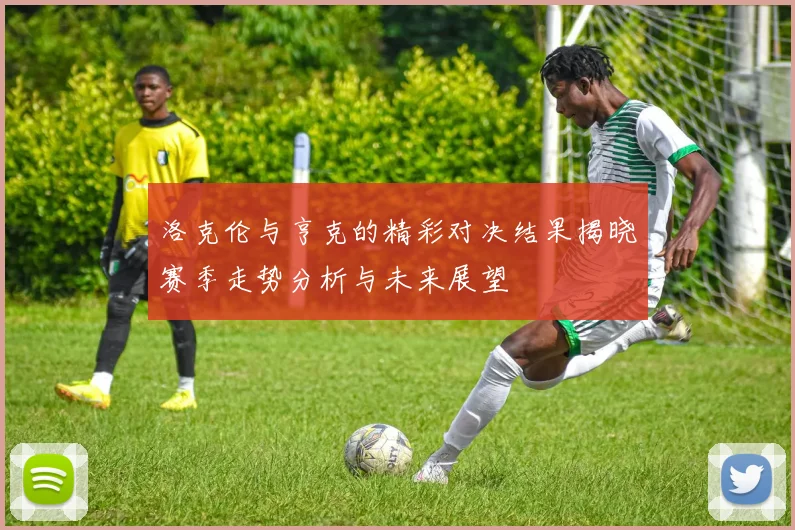 洛克伦与亨克的精彩对决结果揭晓赛季走势分析与未来展望