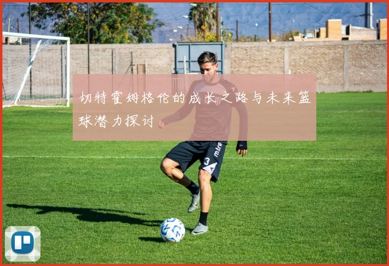 切特霍姆格伦的成长之路与未来篮球潜力探讨