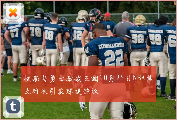 快船与勇士激战正酣10月25日NBA焦点对决引发球迷热议