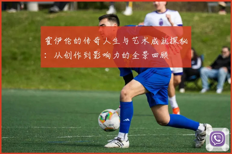 霍伊伦的传奇人生与艺术成就探秘：从创作到影响力的全景回顾