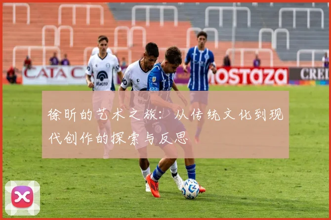 徐昕的艺术之旅：从传统文化到现代创作的探索与反思